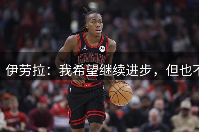 伊劳拉：我希望继续进步，但也不想丢掉帮助我走到今天的特质