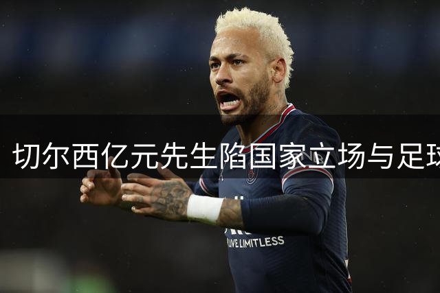 切尔西亿元先生陷国家立场与足球恩怨双重危机 英媒酝酿抵制风暴