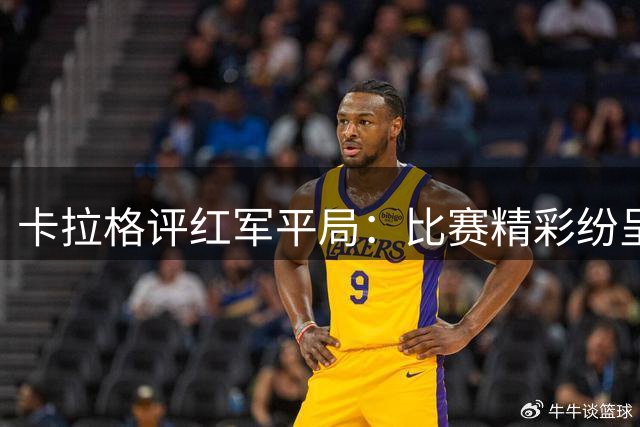 卡拉格评红军平局：比赛精彩纷呈 穆尼奥斯表现亮眼