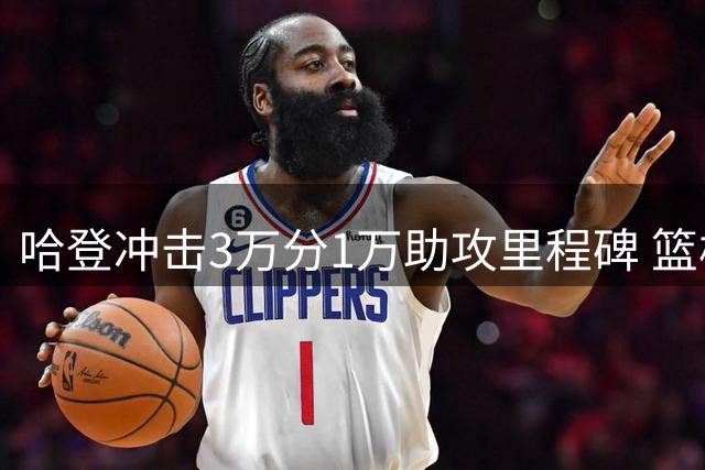 哈登冲击3万分1万助攻里程碑 篮板成唯一遗憾