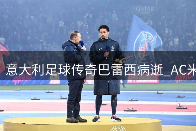 意大利足球传奇巴雷西病逝 AC米兰6号战袍从此成永恒记忆