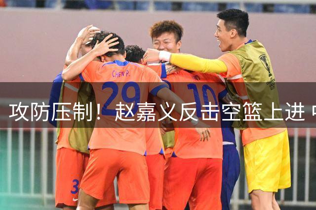 攻防压制！赵嘉义反击空篮上进 中国男篮9-0攻击波打停对手