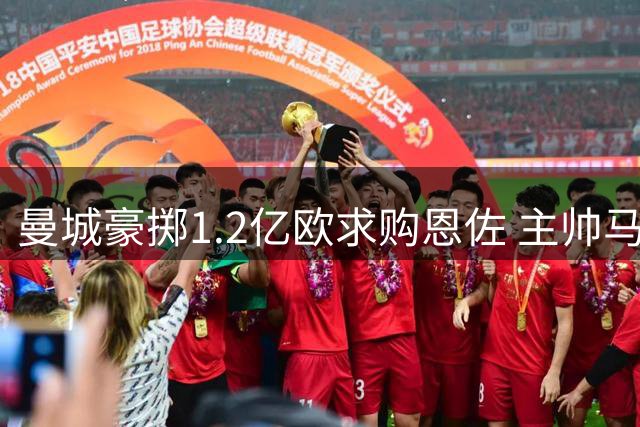曼城豪掷1.2亿欧求购恩佐 主帅马雷斯卡力主交易