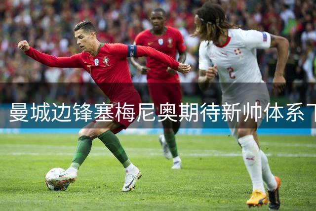 曼城边锋塞梅尼奥期待新帅体系下的突破表现