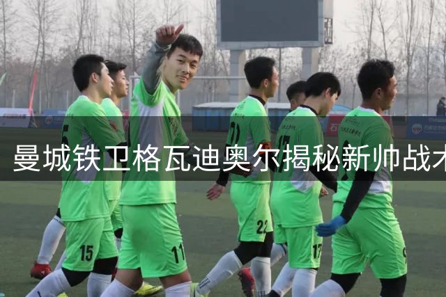 曼城铁卫格瓦迪奥尔揭秘新帅战术革新 队长人选悬念待解