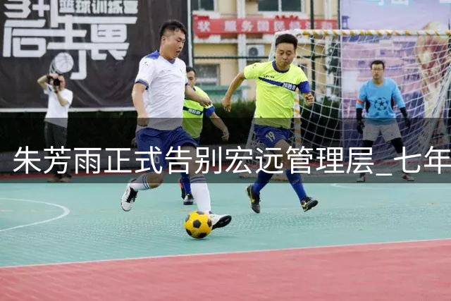 朱芳雨正式告别宏远管理层 七年总经理生涯画上句点