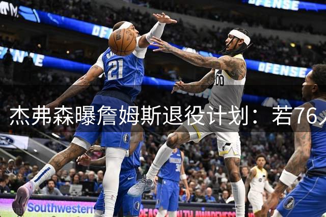 杰弗森曝詹姆斯退役计划：若76人夺冠或直接挂靴