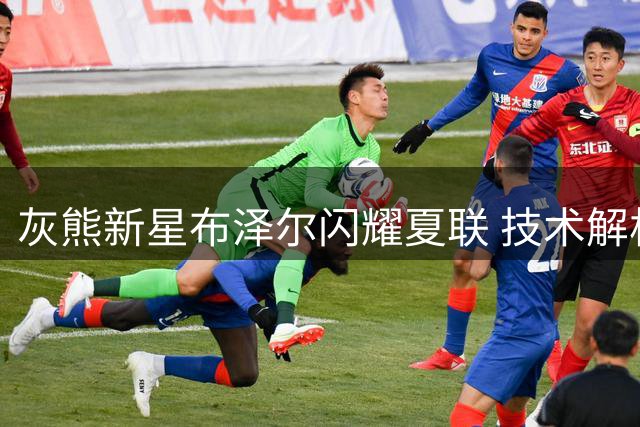 灰熊新星布泽尔闪耀夏联 技术解析展现全能身手