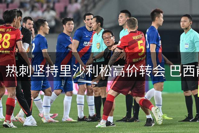 热刺坚持里沙利松高价转会 巴西前锋未来成谜