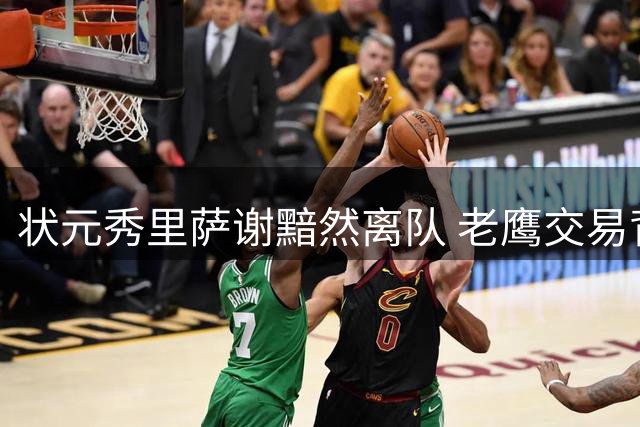 状元秀里萨谢黯然离队 老鹰交易背后暗藏新星成长困境