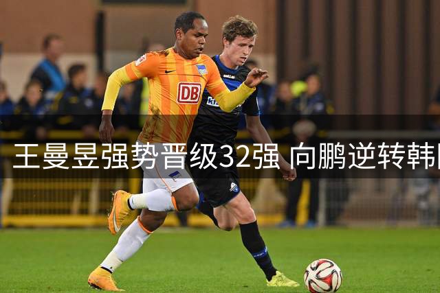 王曼昱强势晋级32强 向鹏逆转韩国劲敌