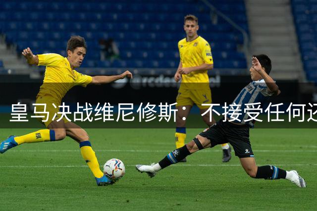 皇马决战维尼修斯：不接受任何还价 阿森纳伺机而动