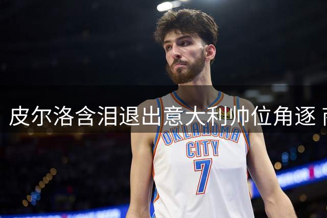 皮尔洛含泪退出意大利帅位角逐 商业合作遭政治化引争议
