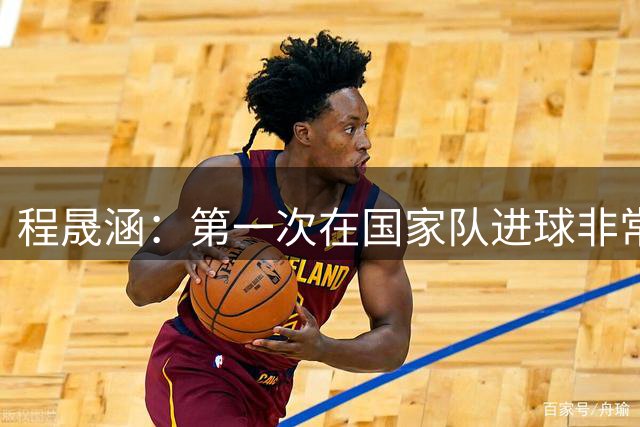程晟涵：第一次在国家队进球非常兴奋，赵松源打进两球太牛了