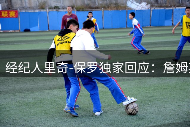 经纪人里奇-保罗独家回应：詹姆斯商业决策无关炒作 时间表尚未确定