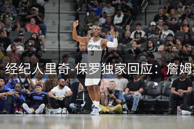 经纪人里奇-保罗独家回应：詹姆斯商业决策无关炒作 时间表尚未确定