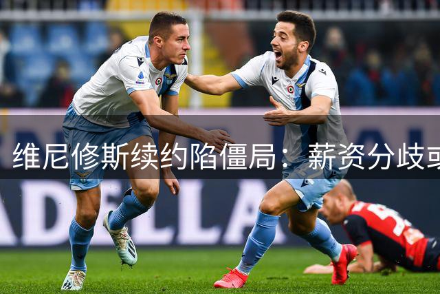 维尼修斯续约陷僵局：薪资分歧或致皇马痛失核心