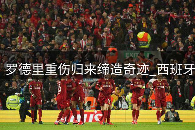 罗德里重伤归来缔造奇迹 西班牙38场不败改写世界杯历史