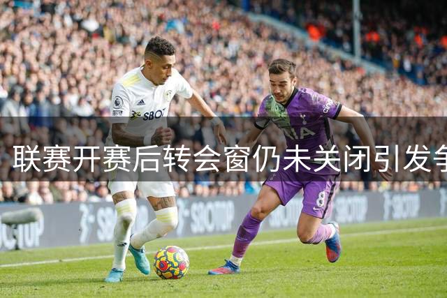 联赛开赛后转会窗仍未关闭引发争议