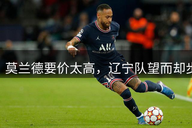 莫兰德要价太高，辽宁队望而却步！