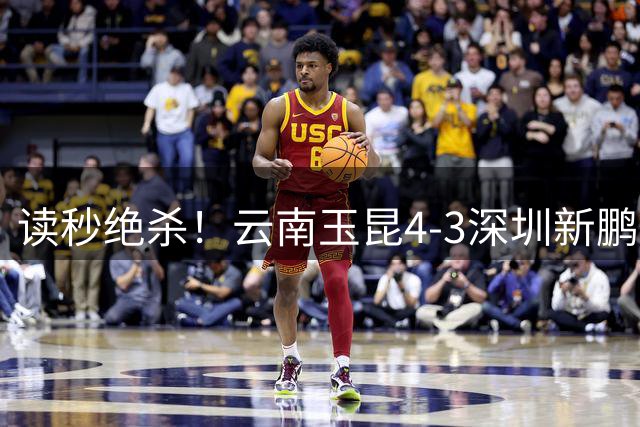 读秒绝杀！云南玉昆4-3深圳新鹏城，卡约双响侯永永乌龙，产生3大不可思议