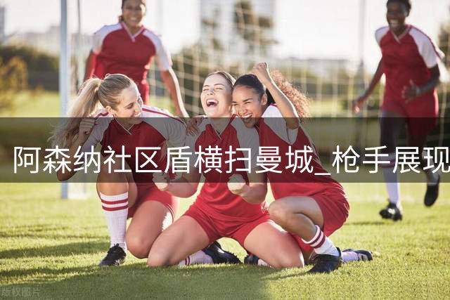 阿森纳社区盾横扫曼城 枪手展现卫冕决心