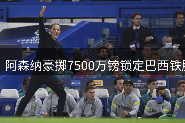 阿森纳豪掷7500万镑锁定巴西铁腰 吉马良斯加盟补强争冠最后拼图