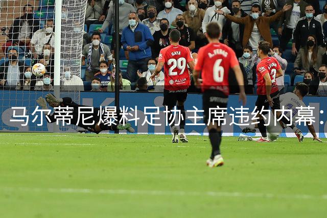 马尔蒂尼爆料足协主席违约内幕：教练任命权突变更致谈判破裂