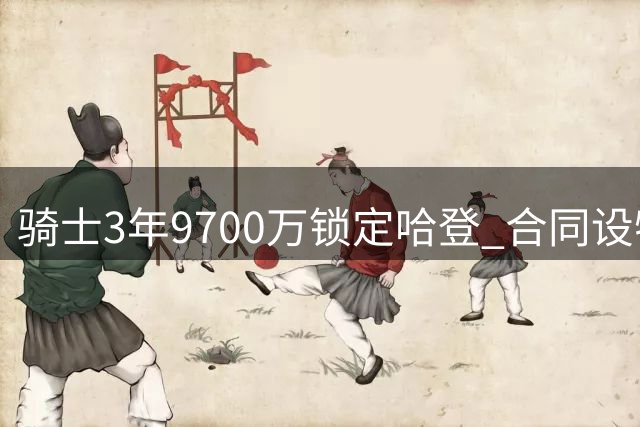 骑士3年9700万锁定哈登 合同设特殊交易条款