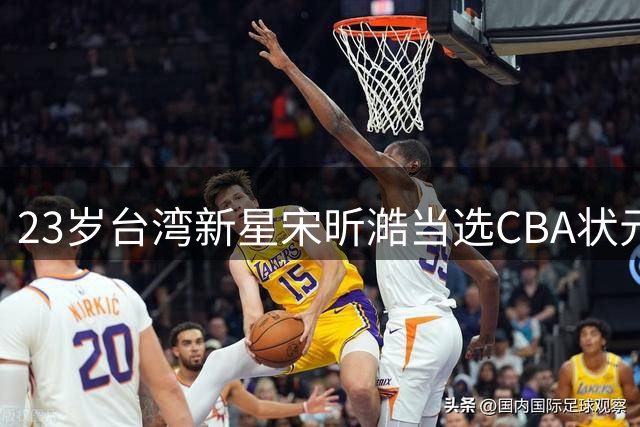 23岁台湾新星宋昕澔当选CBA状元 广州男篮押宝下一个陈盈骏