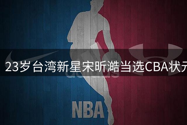 23岁台湾新星宋昕澔当选CBA状元 广州男篮押宝下一个陈盈骏