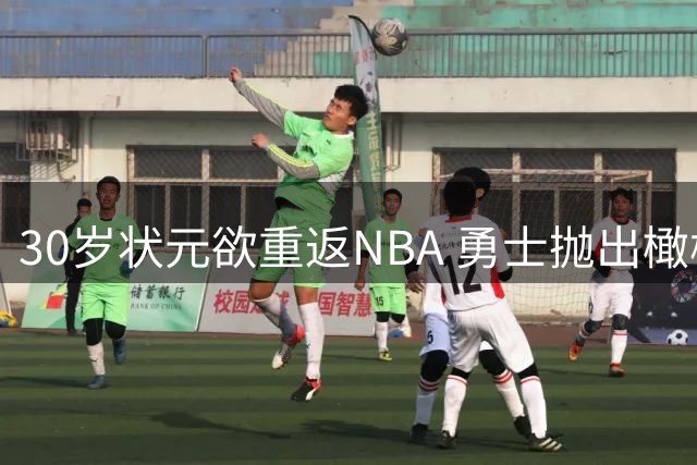 30岁状元欲重返NBA 勇士抛出橄榄枝引热议