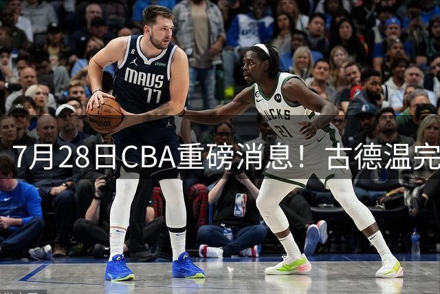 7月28日CBA重磅消息！古德温完成签约，山西再豪砸9位数抢胡金秋