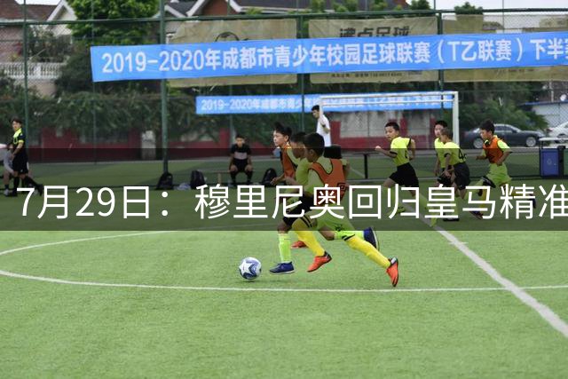 7月29日：穆里尼奥回归皇马精准补血！西甲三足鼎立格局要碎？