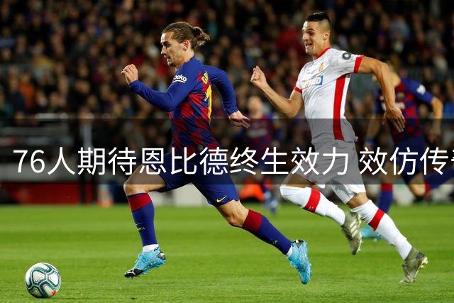 76人期待恩比德终生效力 效仿传奇球星轨迹