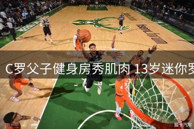 C罗父子健身房秀肌肉 13岁迷你罗身材引热议
