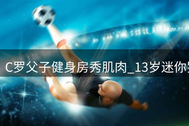 C罗父子健身房秀肌肉 13岁迷你罗身材引热议