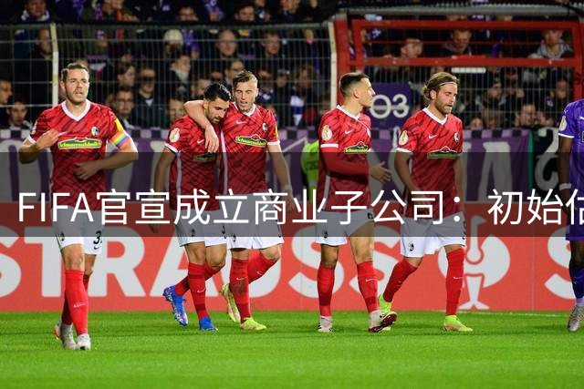 FIFA官宣成立商业子公司：初始估值200亿美元 少数外部投资可入股
