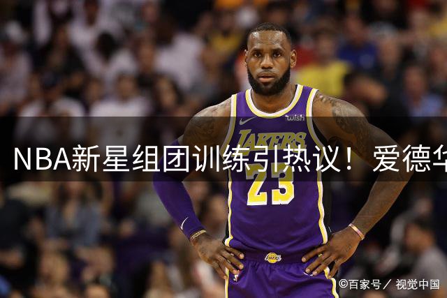 NBA新星组团训练引热议！爱德华兹与三球兄弟同框 全新发型抢镜