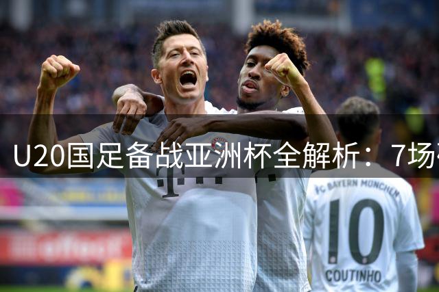 U20国足备战亚洲杯全解析：7场硬仗检验成色 归化军团成最大拦路虎